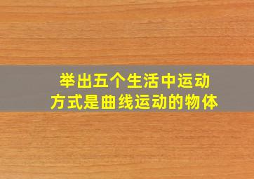 举出五个生活中运动方式是曲线运动的物体