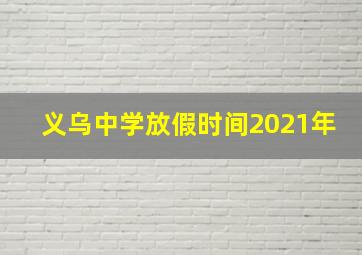 义乌中学放假时间2021年