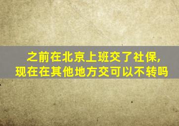 之前在北京上班交了社保,现在在其他地方交可以不转吗