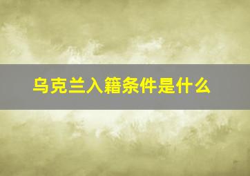 乌克兰入籍条件是什么