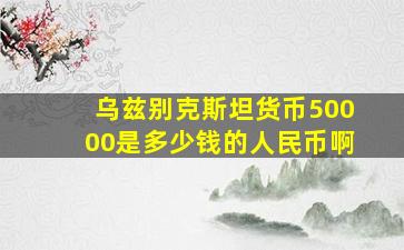 乌兹别克斯坦货币50000是多少钱的人民币啊