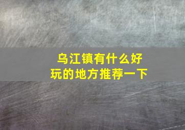 乌江镇有什么好玩的地方推荐一下