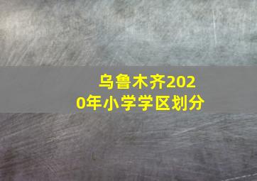 乌鲁木齐2020年小学学区划分