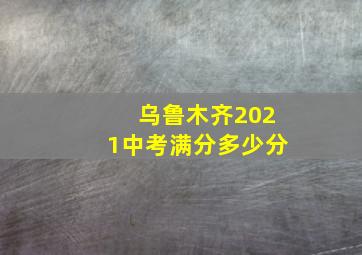 乌鲁木齐2021中考满分多少分