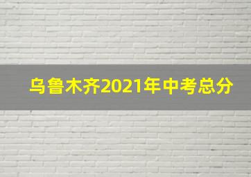 乌鲁木齐2021年中考总分