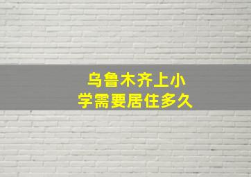 乌鲁木齐上小学需要居住多久