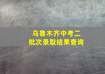 乌鲁木齐中考二批次录取结果查询