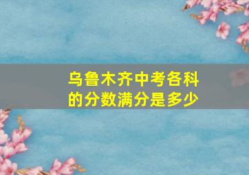 乌鲁木齐中考各科的分数满分是多少