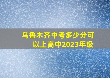 乌鲁木齐中考多少分可以上高中2023年级