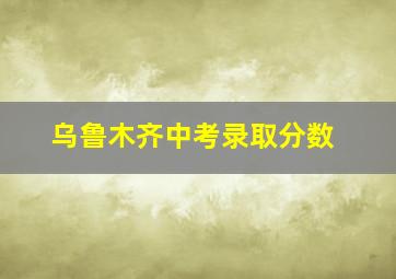 乌鲁木齐中考录取分数