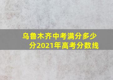 乌鲁木齐中考满分多少分2021年高考分数线