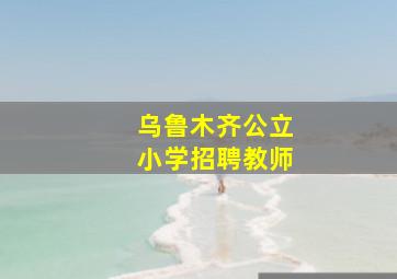 乌鲁木齐公立小学招聘教师