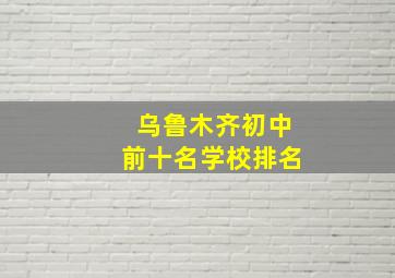 乌鲁木齐初中前十名学校排名