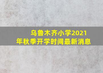 乌鲁木齐小学2021年秋季开学时间最新消息