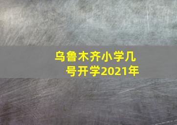 乌鲁木齐小学几号开学2021年