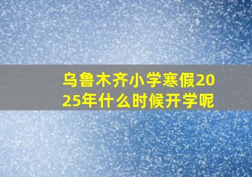 乌鲁木齐小学寒假2025年什么时候开学呢