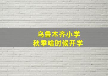 乌鲁木齐小学秋季啥时候开学