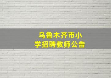 乌鲁木齐市小学招聘教师公告