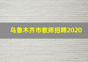 乌鲁木齐市教师招聘2020