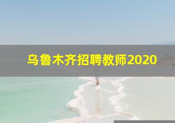 乌鲁木齐招聘教师2020