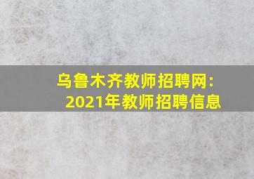 乌鲁木齐教师招聘网:2021年教师招聘信息