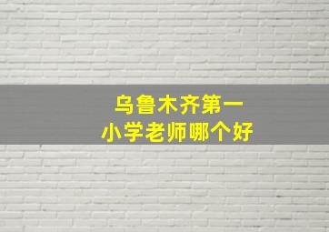 乌鲁木齐第一小学老师哪个好