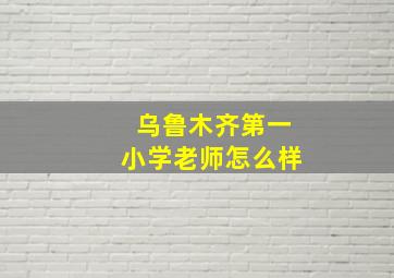 乌鲁木齐第一小学老师怎么样