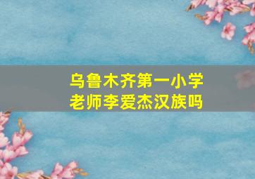 乌鲁木齐第一小学老师李爱杰汉族吗