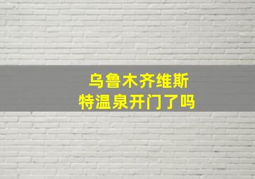 乌鲁木齐维斯特温泉开门了吗