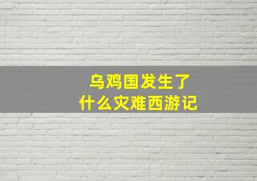 乌鸡国发生了什么灾难西游记