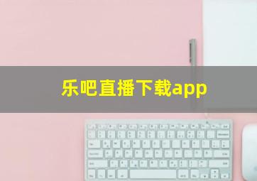 乐吧直播下载app