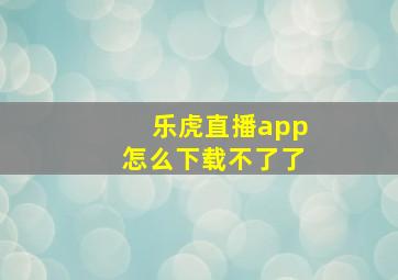 乐虎直播app怎么下载不了了