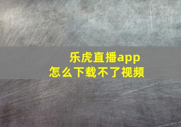 乐虎直播app怎么下载不了视频