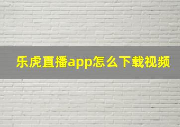 乐虎直播app怎么下载视频