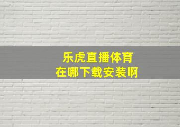 乐虎直播体育在哪下载安装啊