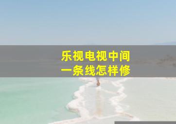 乐视电视中间一条线怎样修