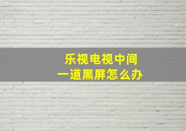 乐视电视中间一道黑屏怎么办