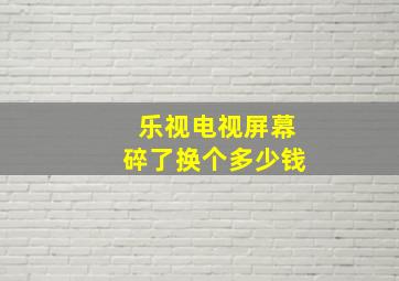 乐视电视屏幕碎了换个多少钱