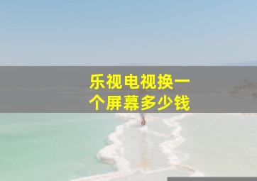 乐视电视换一个屏幕多少钱