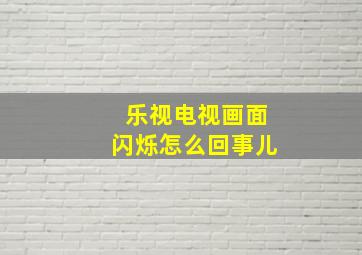 乐视电视画面闪烁怎么回事儿