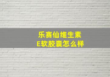 乐赛仙维生素E软胶囊怎么样