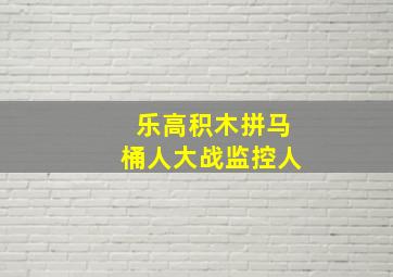 乐高积木拼马桶人大战监控人