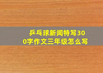 乒乓球新闻特写300字作文三年级怎么写