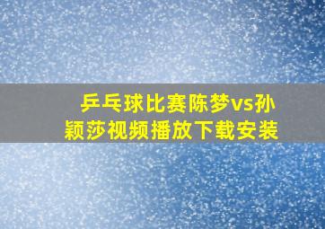 乒乓球比赛陈梦vs孙颖莎视频播放下载安装