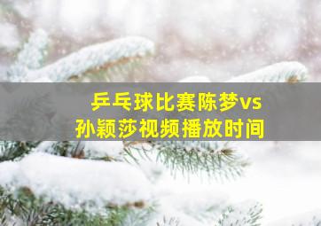 乒乓球比赛陈梦vs孙颖莎视频播放时间