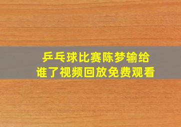 乒乓球比赛陈梦输给谁了视频回放免费观看