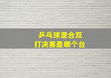 乒乓球混合双打决赛是哪个台