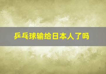 乒乓球输给日本人了吗