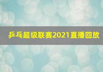 乒乓超级联赛2021直播回放