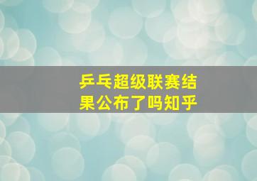 乒乓超级联赛结果公布了吗知乎